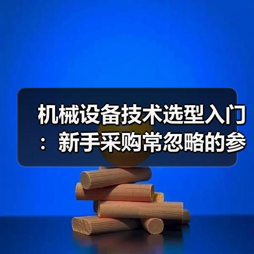机械设备技术选型入门：新手采购常忽略的参数误区 - 辰飞雨恒通能机械资讯