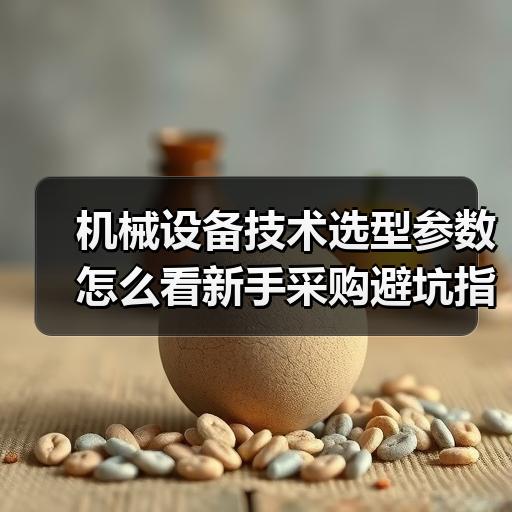 机械设备技术选型参数怎么看新手采购避坑指南 - 辰飞雨恒通能机械资讯