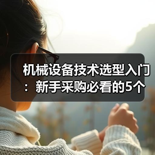 机械设备技术选型入门：新手采购必看的5个核心参数对比 - 辰飞雨恒通能机械资讯